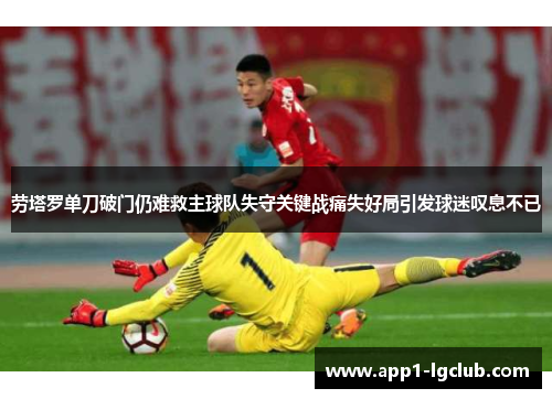 劳塔罗单刀破门仍难救主球队失守关键战痛失好局引发球迷叹息不已