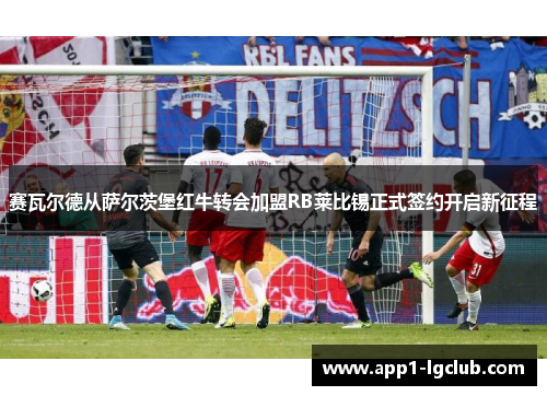 赛瓦尔德从萨尔茨堡红牛转会加盟RB莱比锡正式签约开启新征程