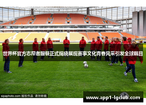 世界杯官方志愿者服装正式揭晓展现赛事文化青春风采引发全球瞩目