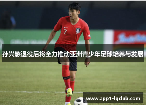 孙兴慜退役后将全力推动亚洲青少年足球培养与发展 孙兴慜退役后将全力推动亚洲青少年足球培养与发展