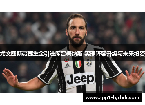 尤文图斯豪掷重金引进库普梅纳斯 实现阵容升级与未来投资 尤文图斯豪掷重金引进库普梅纳斯 实现阵容升级与未来投资