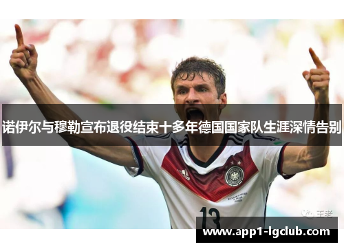 诺伊尔与穆勒宣布退役结束十多年德国国家队生涯深情告别