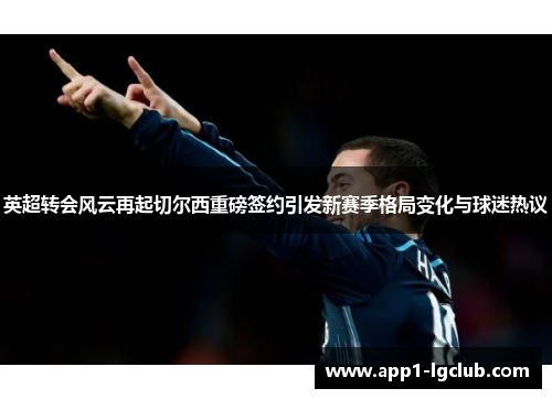 英超转会风云再起切尔西重磅签约引发新赛季格局变化与球迷热议